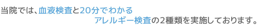 当院では、血液検査と20分でわかるアレルギー検査の2種類を実施しております。