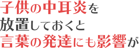 子供の中耳炎を放置しておくと言葉の発達にも影響が